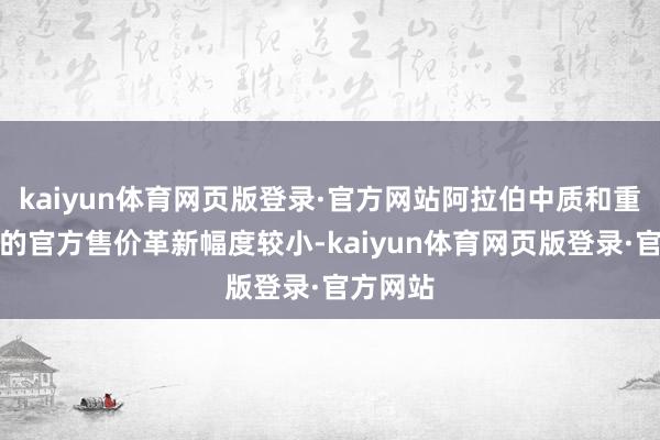 kaiyun体育网页版登录·官方网站阿拉伯中质和重质原油的官方售价革新幅度较小-kaiyun体育网页版登录·官方网站