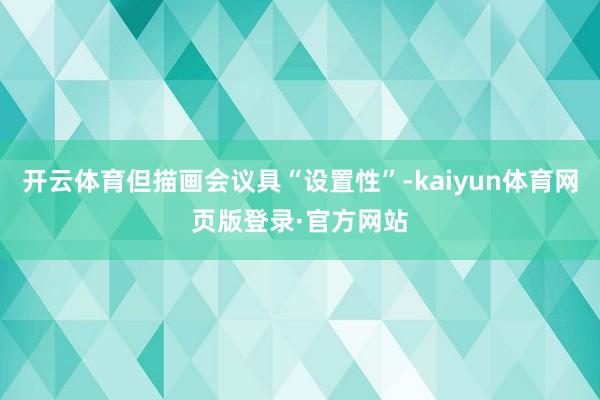 开云体育但描画会议具“设置性”-kaiyun体育网页版登录·官方网站