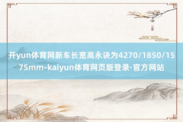 开yun体育网新车长宽高永诀为4270/1850/1575mm-kaiyun体育网页版登录·官方网站