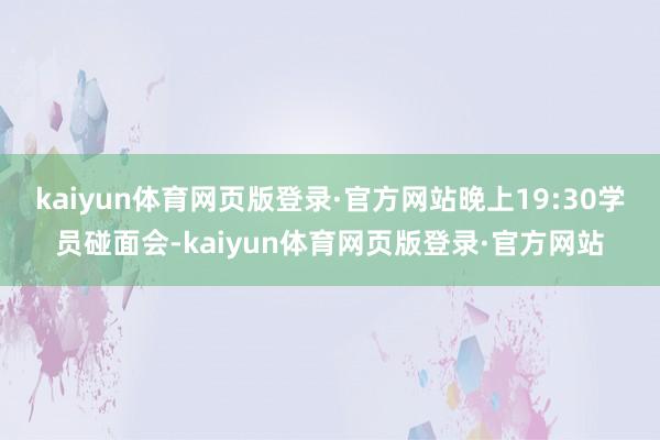 kaiyun体育网页版登录·官方网站晚上19:30学员碰面会-kaiyun体育网页版登录·官方网站