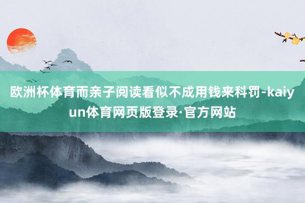 欧洲杯体育而亲子阅读看似不成用钱来科罚-kaiyun体育网页版登录·官方网站