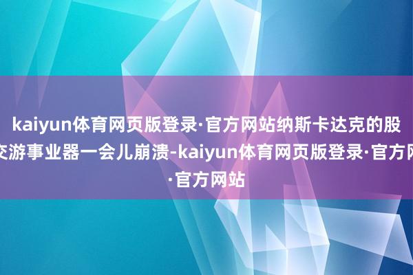 kaiyun体育网页版登录·官方网站纳斯卡达克的股市交游事业器一会儿崩溃-kaiyun体育网页版登录·官方网站