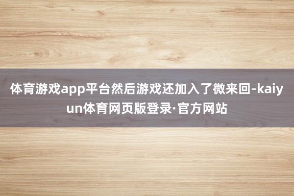 体育游戏app平台然后游戏还加入了微来回-kaiyun体育网页版登录·官方网站