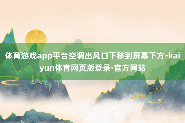 体育游戏app平台空调出风口下移到屏幕下方-kaiyun体育网页版登录·官方网站