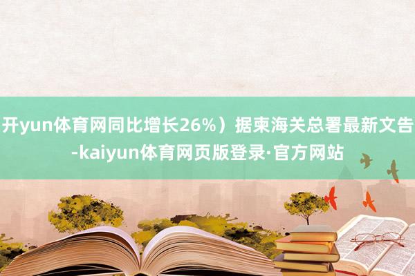 开yun体育网同比增长26%)据柬海关总署最新文告-kaiyun体育网页版登录·官方网站