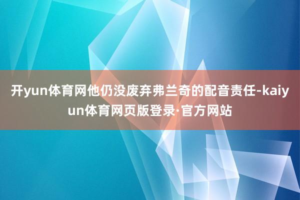 开yun体育网他仍没废弃弗兰奇的配音责任-kaiyun体育网页版登录·官方网站