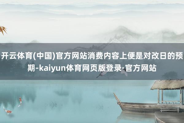 开云体育(中国)官方网站消费内容上便是对改日的预期-kaiyun体育网页版登录·官方网站