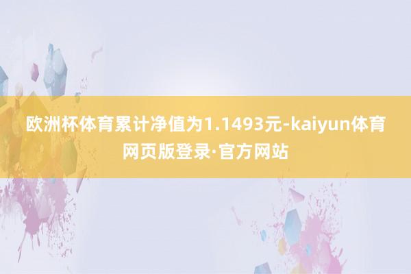 欧洲杯体育累计净值为1.1493元-kaiyun体育网页版登录·官方网站