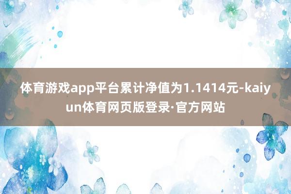 体育游戏app平台累计净值为1.1414元-kaiyun体育网页版登录·官方网站