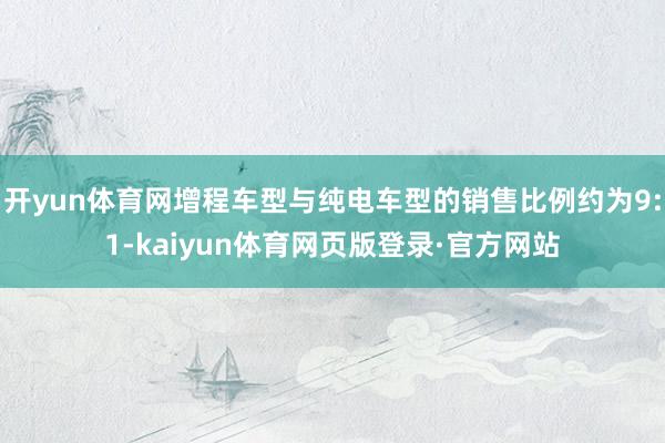开yun体育网增程车型与纯电车型的销售比例约为9:1-kaiyun体育网页版登录·官方网站