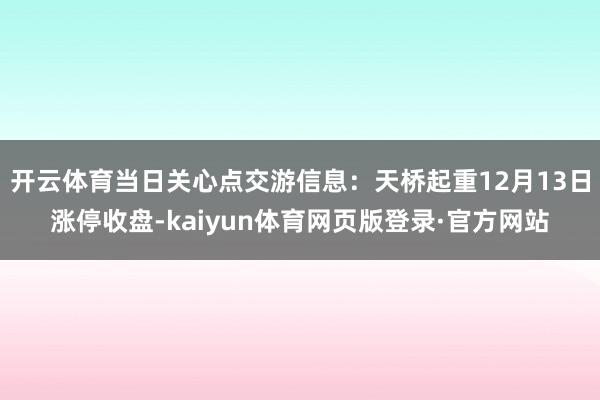 开云体育当日关心点交游信息:天桥起重12月13日涨停收盘-kaiyun体育网页版登录·官方网站