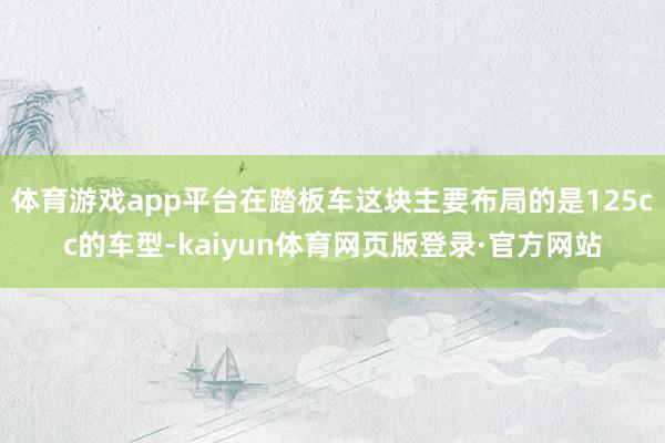 体育游戏app平台在踏板车这块主要布局的是125cc的车型-kaiyun体育网页版登录·官方网站