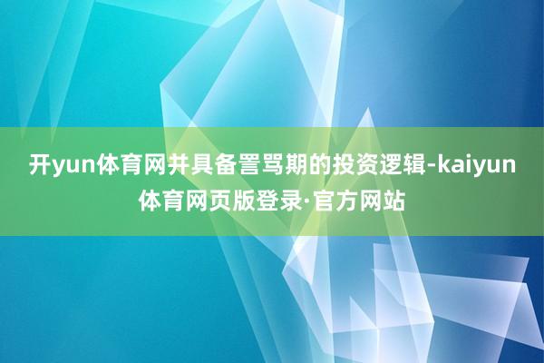 开yun体育网并具备詈骂期的投资逻辑-kaiyun体育网页版登录·官方网站
