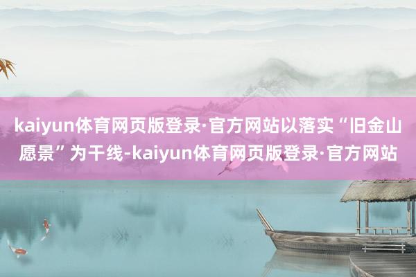 kaiyun体育网页版登录·官方网站以落实“旧金山愿景”为干线-kaiyun体育网页版登录·官方网站