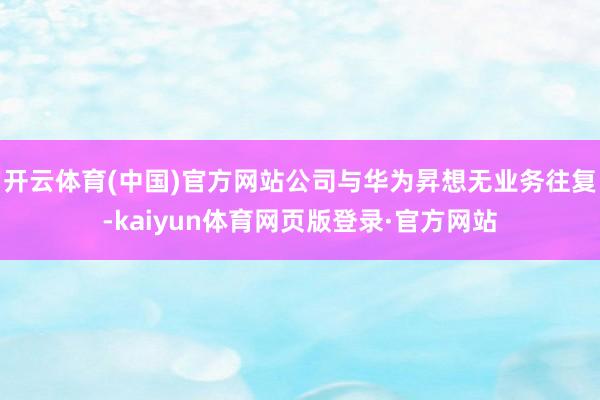 开云体育(中国)官方网站公司与华为昇想无业务往复-kaiyun体育网页版登录·官方网站