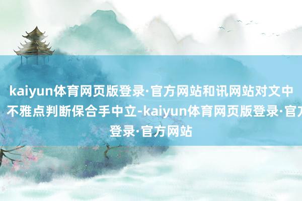 kaiyun体育网页版登录·官方网站和讯网站对文中论说、不雅点判断保合手中立-kaiyun体育网页版登录·官方网站