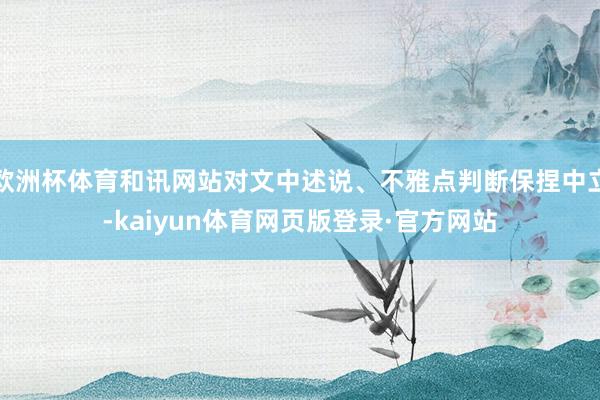 欧洲杯体育和讯网站对文中述说、不雅点判断保捏中立-kaiyun体育网页版登录·官方网站