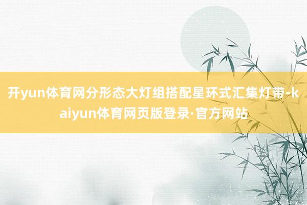 开yun体育网分形态大灯组搭配星环式汇集灯带-kaiyun体育网页版登录·官方网站