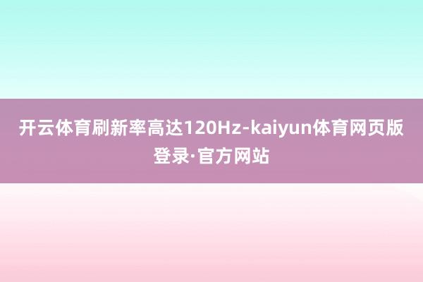 开云体育刷新率高达120Hz-kaiyun体育网页版登录·官方网站