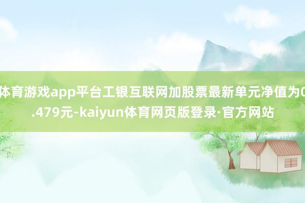 体育游戏app平台工银互联网加股票最新单元净值为0.479元-kaiyun体育网页版登录·官方网站