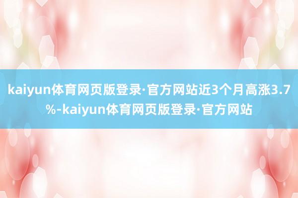 kaiyun体育网页版登录·官方网站近3个月高涨3.7%-kaiyun体育网页版登录·官方网站