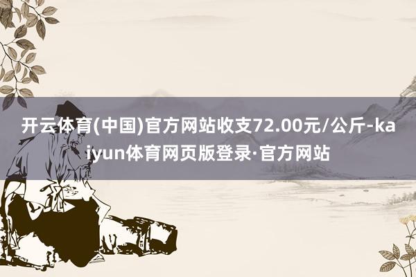 开云体育(中国)官方网站收支72.00元/公斤-kaiyun体育网页版登录·官方网站