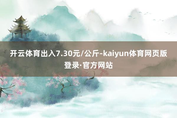 开云体育出入7.30元/公斤-kaiyun体育网页版登录·官方网站