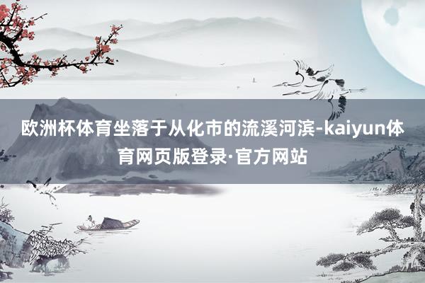 欧洲杯体育坐落于从化市的流溪河滨-kaiyun体育网页版登录·官方网站