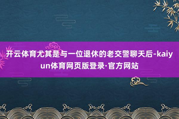 开云体育尤其是与一位退休的老交警聊天后-kaiyun体育网页版登录·官方网站