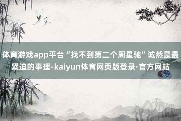 体育游戏app平台“找不到第二个周星驰”诚然是最紧迫的事理-kaiyun体育网页版登录·官方网站
