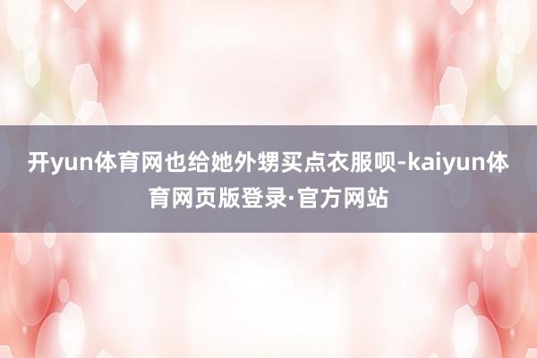 开yun体育网也给她外甥买点衣服呗-kaiyun体育网页版登录·官方网站