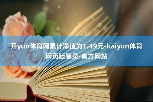 开yun体育网累计净值为1.49元-kaiyun体育网页版登录·官方网站