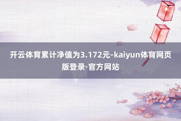 开云体育累计净值为3.172元-kaiyun体育网页版登录·官方网站