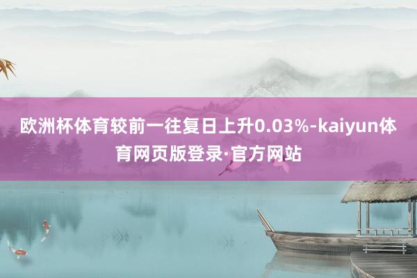 欧洲杯体育较前一往复日上升0.03%-kaiyun体育网页版登录·官方网站