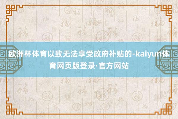 欧洲杯体育以致无法享受政府补贴的-kaiyun体育网页版登录·官方网站