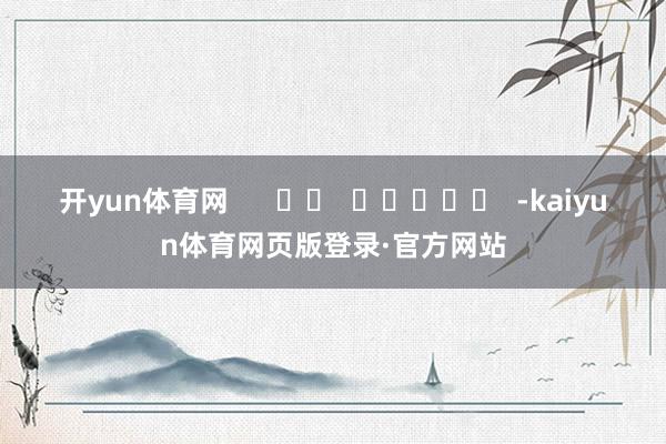开yun体育网      		  					  -kaiyun体育网页版登录·官方网站