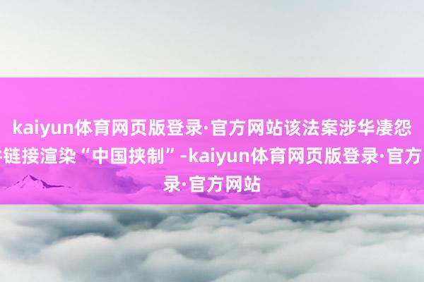 kaiyun体育网页版登录·官方网站该法案涉华凄怨条件链接渲染“中国挟制”-kaiyun体育网页版登录·官方网站