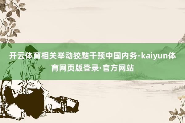 开云体育相关举动狡黠干预中国内务-kaiyun体育网页版登录·官方网站