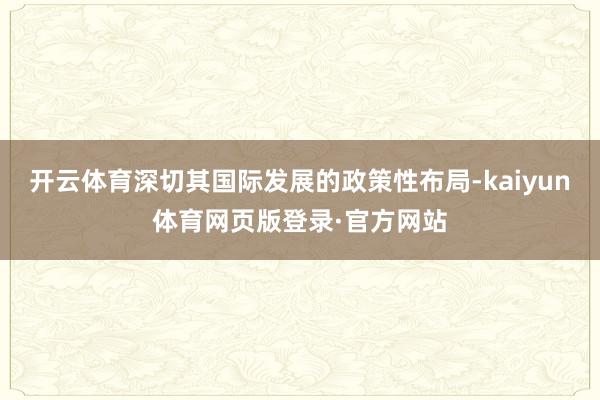 开云体育深切其国际发展的政策性布局-kaiyun体育网页版登录·官方网站