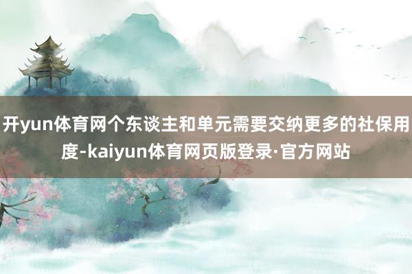 开yun体育网个东谈主和单元需要交纳更多的社保用度-kaiyun体育网页版登录·官方网站