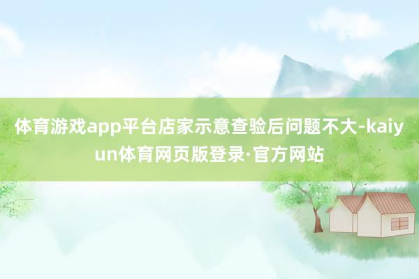 体育游戏app平台店家示意查验后问题不大-kaiyun体育网页版登录·官方网站