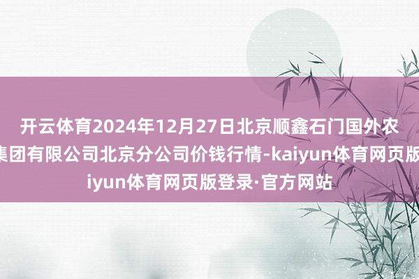 开云体育2024年12月27日北京顺鑫石门国外农家具批发阛阓集团有限公司北京分公司价钱行情-kaiyun体育网页版登录·官方网站
