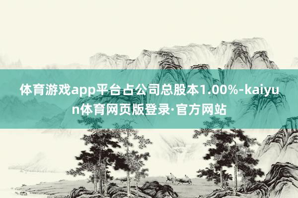 体育游戏app平台占公司总股本1.00%-kaiyun体育网页版登录·官方网站