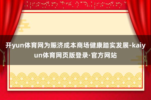 开yun体育网为赈济成本商场健康踏实发展-kaiyun体育网页版登录·官方网站