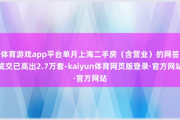 体育游戏app平台单月上海二手房(含营业)的网签成交已高出2.7万套-kaiyun体育网页版登录·官方网站