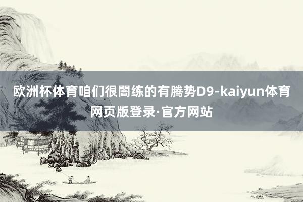 欧洲杯体育咱们很闇练的有腾势D9-kaiyun体育网页版登录·官方网站