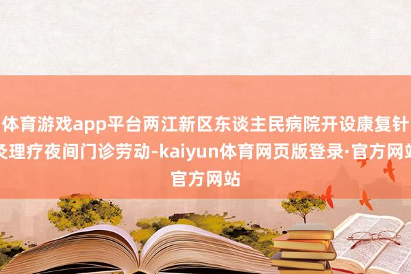 体育游戏app平台两江新区东谈主民病院开设康复针灸理疗夜间门诊劳动-kaiyun体育网页版登录·官方网站