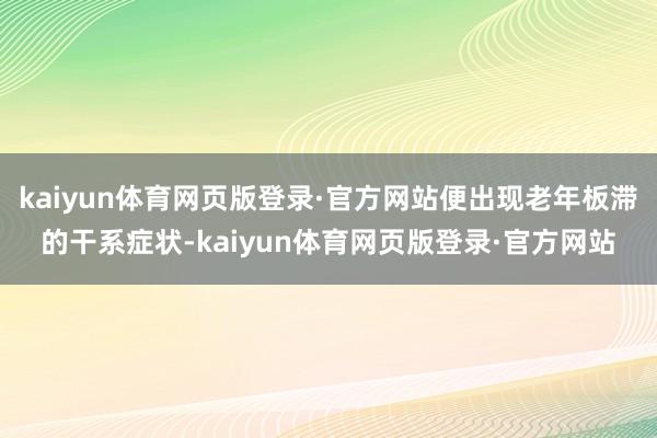 kaiyun体育网页版登录·官方网站便出现老年板滞的干系症状-kaiyun体育网页版登录·官方网站