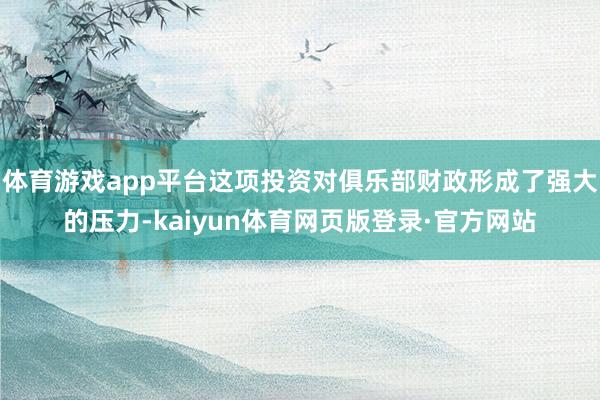 体育游戏app平台这项投资对俱乐部财政形成了强大的压力-kaiyun体育网页版登录·官方网站