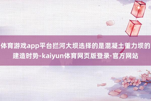 体育游戏app平台拦河大坝选择的是混凝土重力坝的建造时势-kaiyun体育网页版登录·官方网站